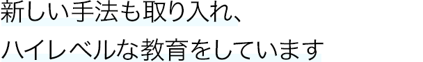 新しい手法も取り入れ、ハイレベルな教育をしています