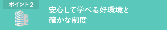 ポイント2 安心して学べる好環境と確かな制度