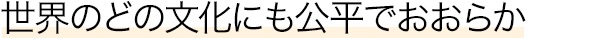 世界のどの文化にも公平でおおらか