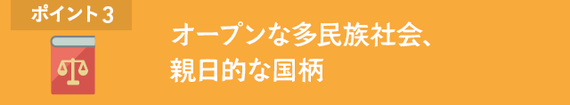 ポイント3 オープンな多民族社会、親日的な国柄