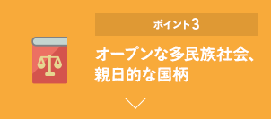 ポイント3 オープンな多民族社会、親日的な国柄