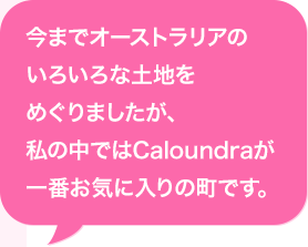 今までオーストラリアのいろいろな土地をめぐりましたが、私の中ではCaloundraが一番お気に入りの町です。