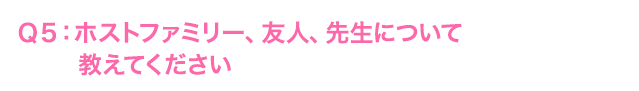 Ｑ5: ホストファミリー、友人、先生について教えてください