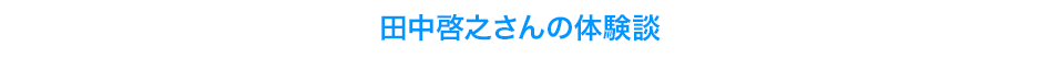 田中啓之さんの体験談
