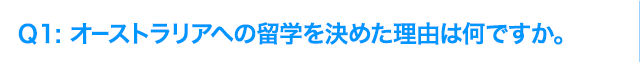 Q1: オーストラリアへの海外研修を決めた理由は何ですか。