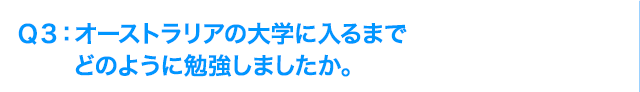 Ｑ3: オーストラリアの大学に入るまでどのように勉強しましたか。
