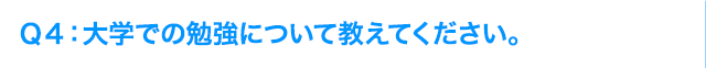 Ｑ4: 大学での勉強について教えてください。