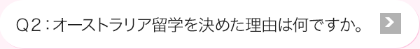 Ｑ2: オーストラリア海外研修を決めた理由は何ですか。