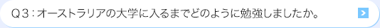 Ｑ3: オーストラリアの大学に入るまでどのように勉強しましたか。