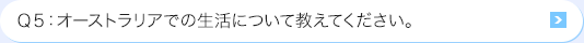 Ｑ5: オーストラリアでの生活について教えてください。