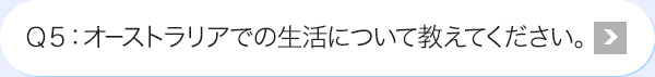 Ｑ5: オーストラリアでの生活について教えてください。