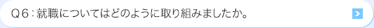 Ｑ6: 就職についてはどのように取り組みましたか。