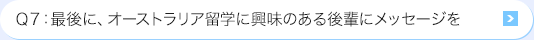 Ｑ7: 最後に、オーストラリア海外研修に興味のある後輩にメッセージを
