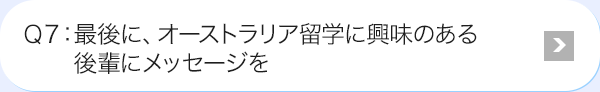 Ｑ7: 最後に、オーストラリア海外研修に興味のある後輩にメッセージを