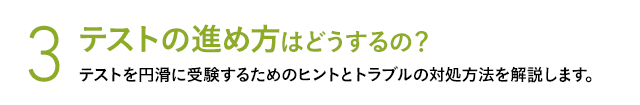 3 テストの進め方はどうするの？ テストを円滑に受験するためのヒントとトラブルの対処方法を解説します。
