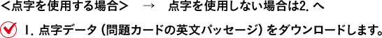 ＜点字を使用する場合＞　→　点字を使用しない場合は2．へ １．点字データ（問題カードのプロンプトパッセージ）をダウンロードします。
