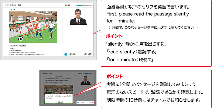 実技評価委員が以下のセリフをAIで言います。First, please read the passage silently for 1 minute. （1分間で、このパッセージを声に出さずに読んでください。）ポイント 「silently：静かに,声を出さずに」「read silently：黙読する」「for 1 minute：1分間で」ポイント 実際に1分間でパッセージを黙読してみましょう。無理のないスピードで、黙読できるかを確認します。制限時間の10秒前にはチャイムでお知らせします。
