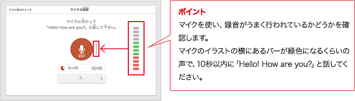 ポイント マイクを使い、録音がうまく行われているかどうかを確認します。マイクのイラストの横にあるバーが緑色になるくらいの声で、10秒以内に「Hello! How are you?」と話してください。