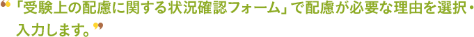 「受験上の配慮に関する状況確認フォーム」で配慮が必要な理由を選択・入力します。