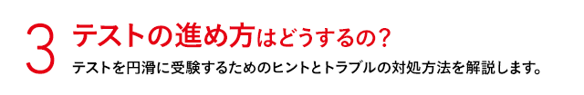 3 テストの進め方はどうするの？ テストを円滑に受験するためのヒントとトラブルの対処方法を解説します。