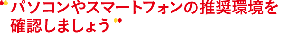 パソコンやスマートフォンの推奨環境を確認しましょう