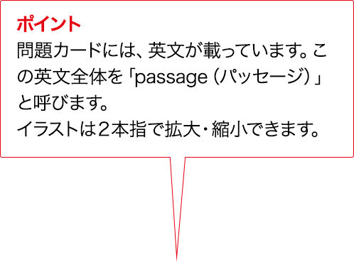 ポイント 問題カードには、プロンプトが載っています。このプロンプト全体を「passage（パッセージ）」と呼びます。イラストは２本指で拡大・縮小できます。